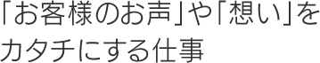 「お客様のお声」や「想い」をカタチにする仕事