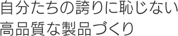 自分たちの誇りに恥じない高品質な製品づくり